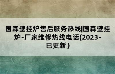 国森壁挂炉售后服务热线|国森壁挂炉-厂家维修热线电话(2023-已更新）